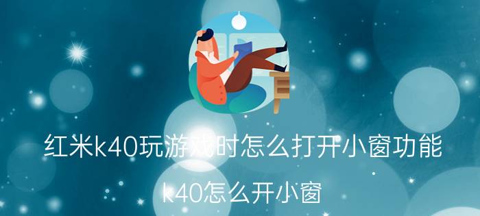 红米k40玩游戏时怎么打开小窗功能 k40怎么开小窗？